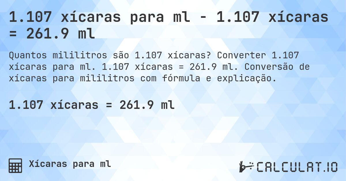 1.107 xícaras para ml - 1.107 xícaras = 261.9 ml. Converter 1.107 xícaras para ml. 1.107 xícaras = 261.9 ml. Conversão de xícaras para mililitros com fórmula e explicação.