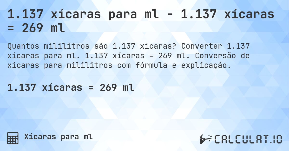 1.137 xícaras para ml - 1.137 xícaras = 269 ml. Converter 1.137 xícaras para ml. 1.137 xícaras = 269 ml. Conversão de xícaras para mililitros com fórmula e explicação.