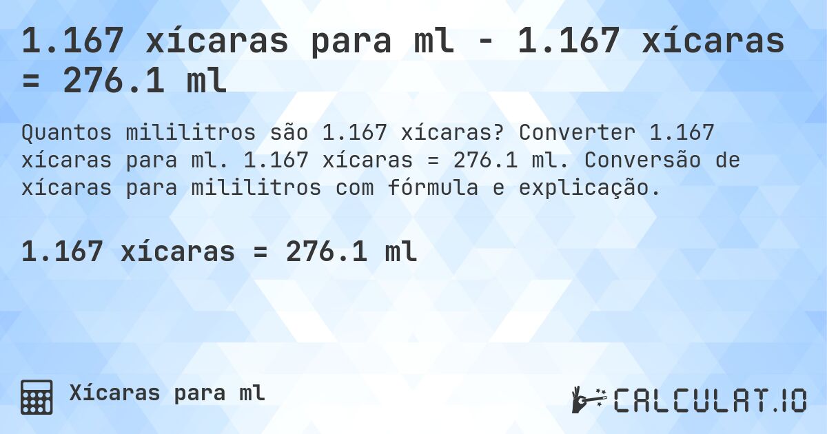 1.167 xícaras para ml - 1.167 xícaras = 276.1 ml. Converter 1.167 xícaras para ml. 1.167 xícaras = 276.1 ml. Conversão de xícaras para mililitros com fórmula e explicação.