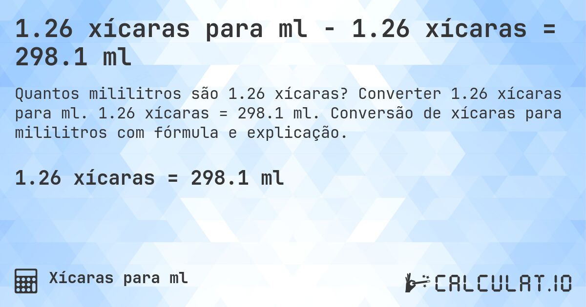 1.26 xícaras para ml - 1.26 xícaras = 298.1 ml. Converter 1.26 xícaras para ml. 1.26 xícaras = 298.1 ml. Conversão de xícaras para mililitros com fórmula e explicação.