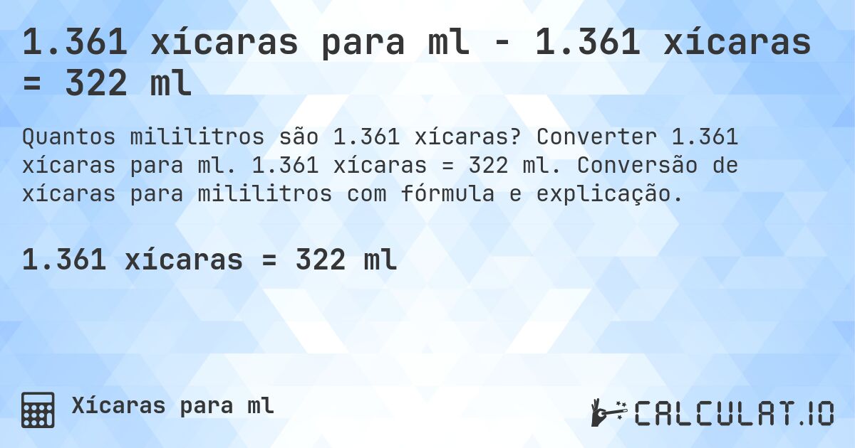 1.361 xícaras para ml - 1.361 xícaras = 322 ml. Converter 1.361 xícaras para ml. 1.361 xícaras = 322 ml. Conversão de xícaras para mililitros com fórmula e explicação.