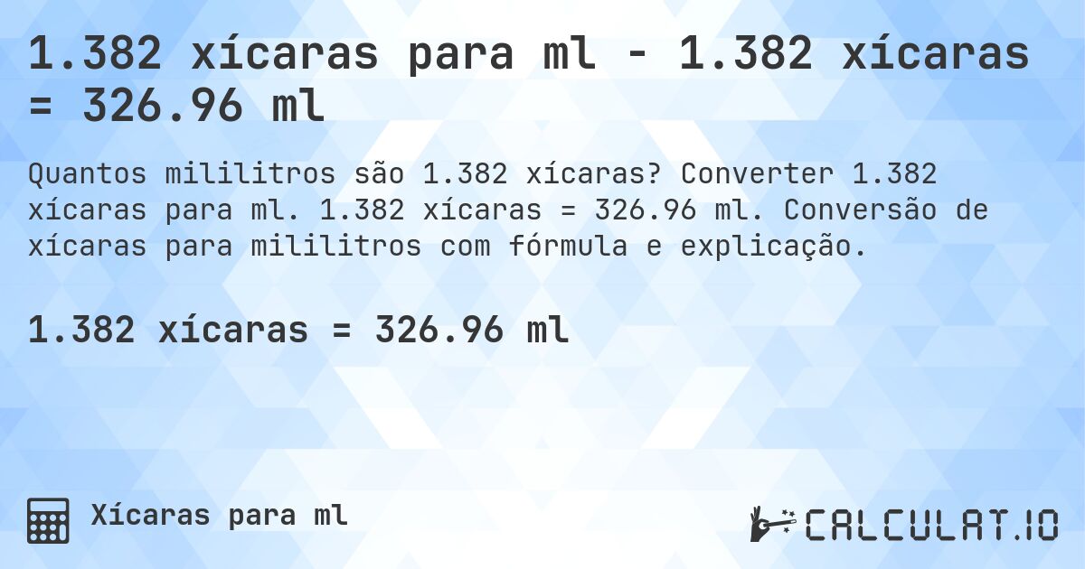 1.382 xícaras para ml - 1.382 xícaras = 326.96 ml. Converter 1.382 xícaras para ml. 1.382 xícaras = 326.96 ml. Conversão de xícaras para mililitros com fórmula e explicação.