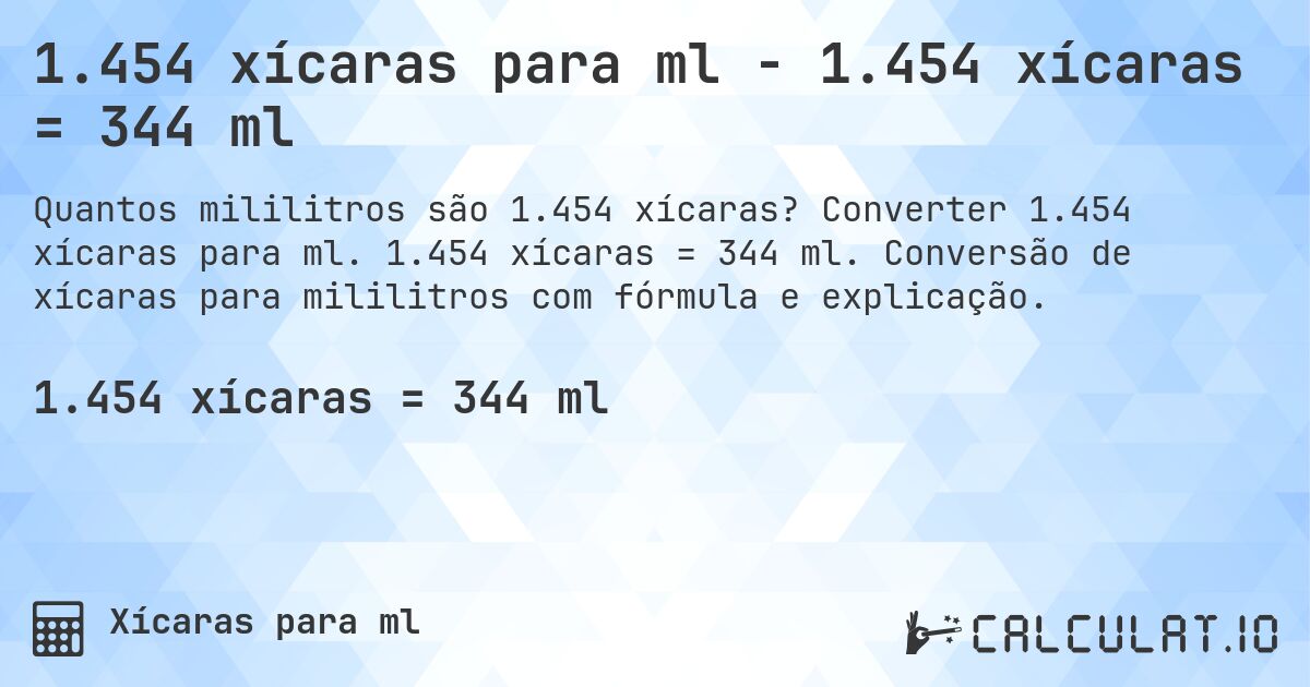 1.454 xícaras para ml - 1.454 xícaras = 344 ml. Converter 1.454 xícaras para ml. 1.454 xícaras = 344 ml. Conversão de xícaras para mililitros com fórmula e explicação.