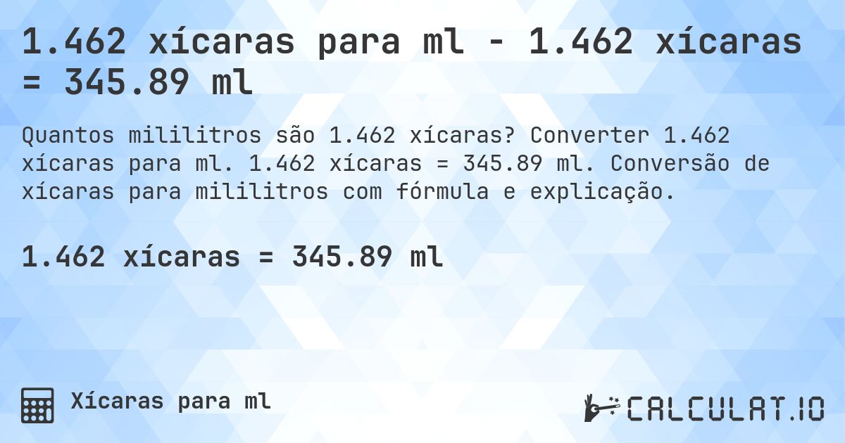 1.462 xícaras para ml - 1.462 xícaras = 345.89 ml. Converter 1.462 xícaras para ml. 1.462 xícaras = 345.89 ml. Conversão de xícaras para mililitros com fórmula e explicação.
