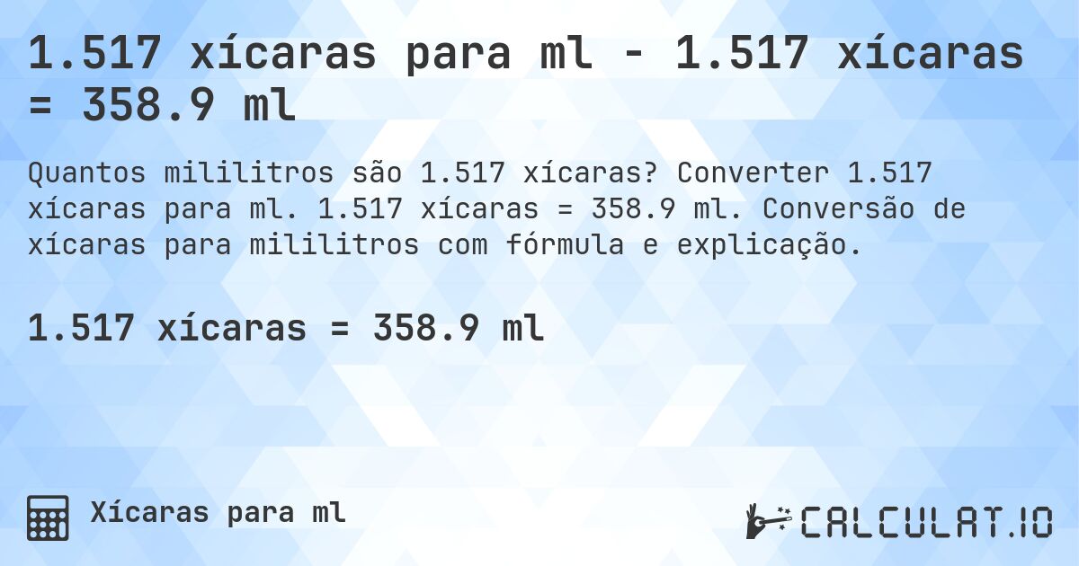 1.517 xícaras para ml - 1.517 xícaras = 358.9 ml. Converter 1.517 xícaras para ml. 1.517 xícaras = 358.9 ml. Conversão de xícaras para mililitros com fórmula e explicação.