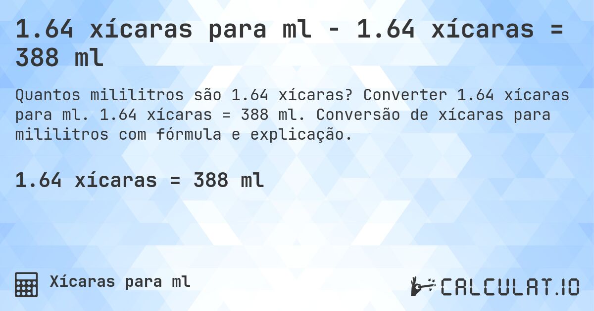 1.64 xícaras para ml - 1.64 xícaras = 388 ml. Converter 1.64 xícaras para ml. 1.64 xícaras = 388 ml. Conversão de xícaras para mililitros com fórmula e explicação.
