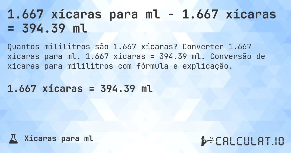 1.667 xícaras para ml - 1.667 xícaras = 394.39 ml. Converter 1.667 xícaras para ml. 1.667 xícaras = 394.39 ml. Conversão de xícaras para mililitros com fórmula e explicação.