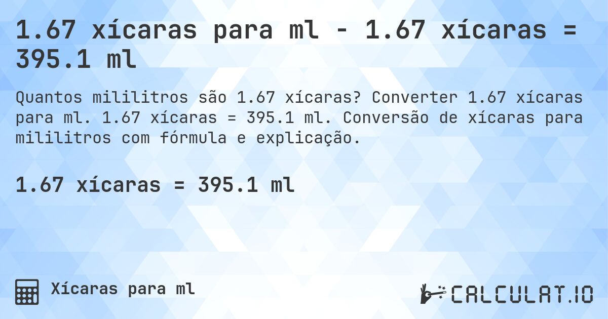 1.67 xícaras para ml - 1.67 xícaras = 395.1 ml. Converter 1.67 xícaras para ml. 1.67 xícaras = 395.1 ml. Conversão de xícaras para mililitros com fórmula e explicação.