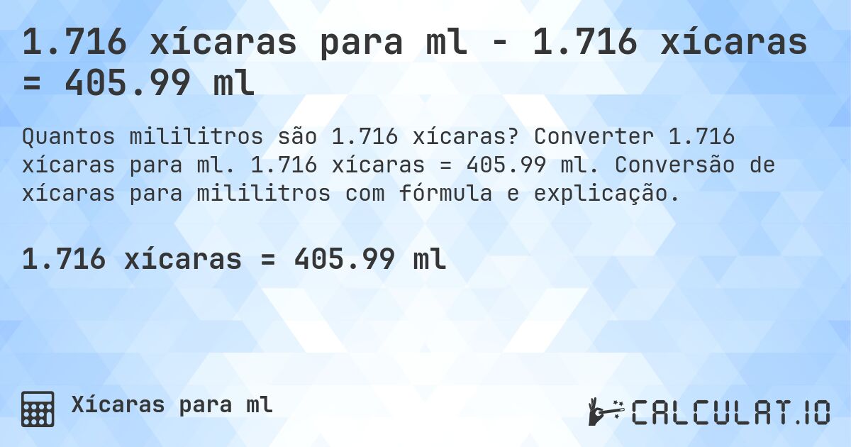 1.716 xícaras para ml - 1.716 xícaras = 405.99 ml. Converter 1.716 xícaras para ml. 1.716 xícaras = 405.99 ml. Conversão de xícaras para mililitros com fórmula e explicação.