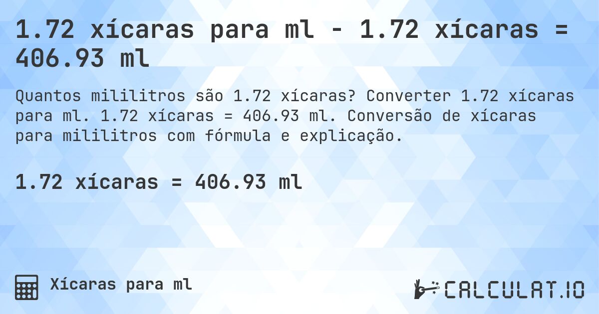1.72 xícaras para ml - 1.72 xícaras = 406.93 ml. Converter 1.72 xícaras para ml. 1.72 xícaras = 406.93 ml. Conversão de xícaras para mililitros com fórmula e explicação.