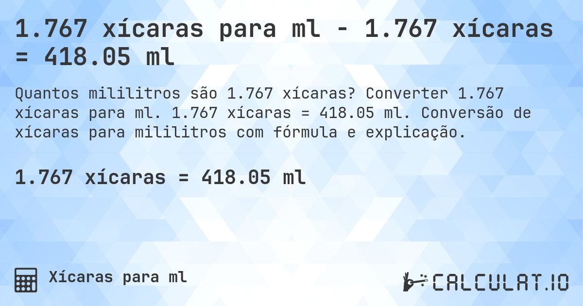 1.767 xícaras para ml - 1.767 xícaras = 418.05 ml. Converter 1.767 xícaras para ml. 1.767 xícaras = 418.05 ml. Conversão de xícaras para mililitros com fórmula e explicação.