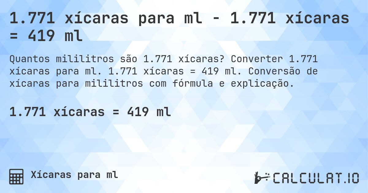 1.771 xícaras para ml - 1.771 xícaras = 419 ml. Converter 1.771 xícaras para ml. 1.771 xícaras = 419 ml. Conversão de xícaras para mililitros com fórmula e explicação.