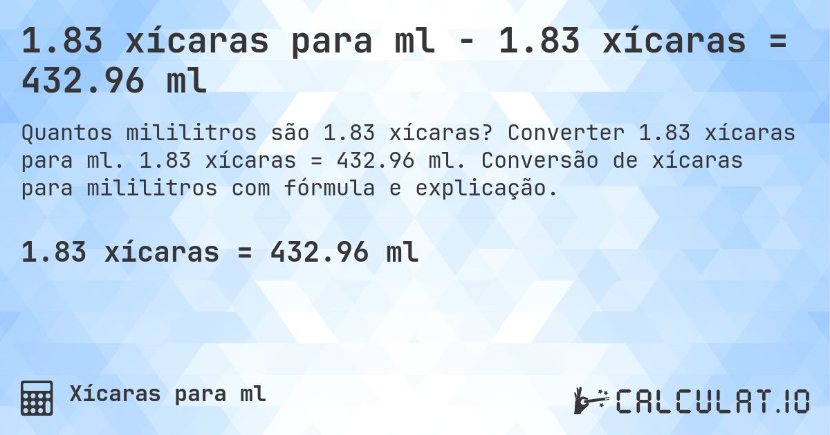 1.83 xícaras para ml - 1.83 xícaras = 432.96 ml. Converter 1.83 xícaras para ml. 1.83 xícaras = 432.96 ml. Conversão de xícaras para mililitros com fórmula e explicação.