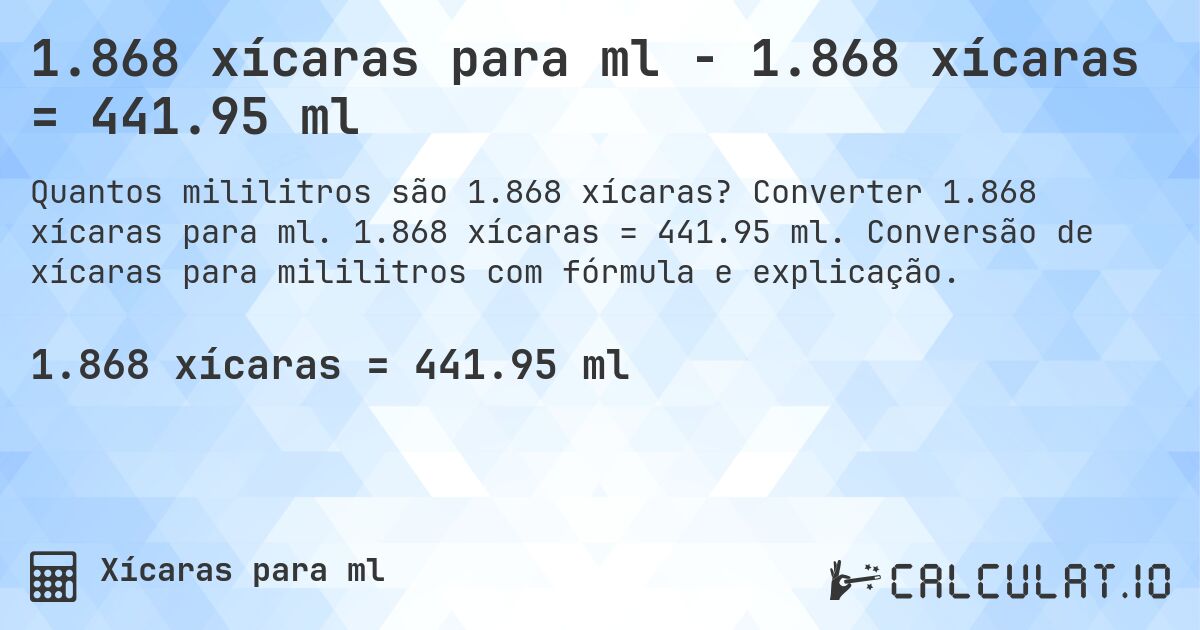 1.868 xícaras para ml - 1.868 xícaras = 441.95 ml. Converter 1.868 xícaras para ml. 1.868 xícaras = 441.95 ml. Conversão de xícaras para mililitros com fórmula e explicação.