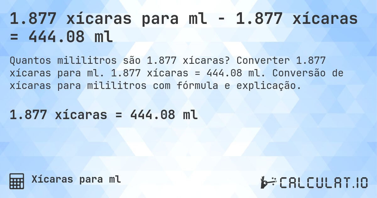 1.877 xícaras para ml - 1.877 xícaras = 444.08 ml. Converter 1.877 xícaras para ml. 1.877 xícaras = 444.08 ml. Conversão de xícaras para mililitros com fórmula e explicação.
