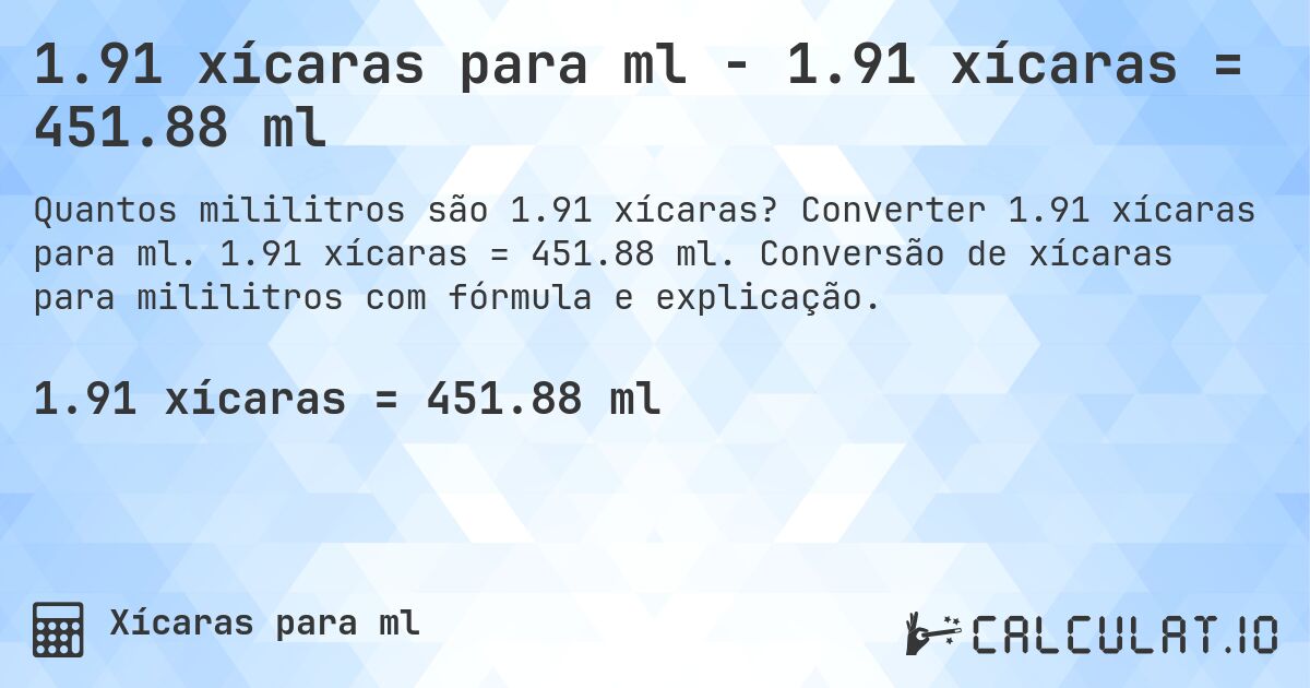 1.91 xícaras para ml - 1.91 xícaras = 451.88 ml. Converter 1.91 xícaras para ml. 1.91 xícaras = 451.88 ml. Conversão de xícaras para mililitros com fórmula e explicação.