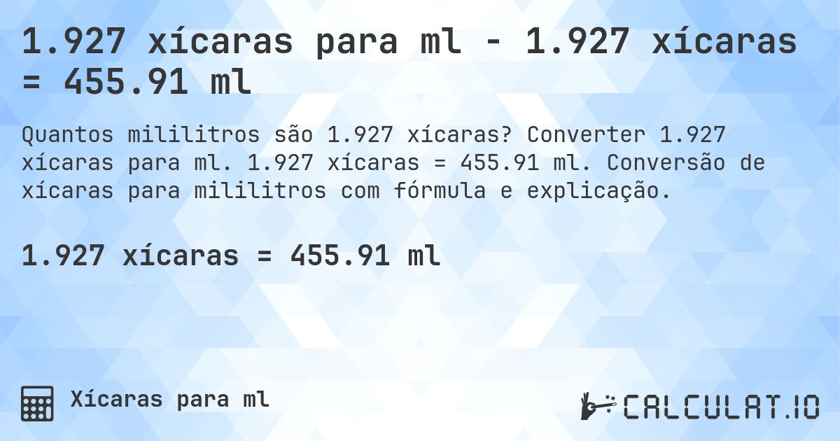 1.927 xícaras para ml - 1.927 xícaras = 455.91 ml. Converter 1.927 xícaras para ml. 1.927 xícaras = 455.91 ml. Conversão de xícaras para mililitros com fórmula e explicação.