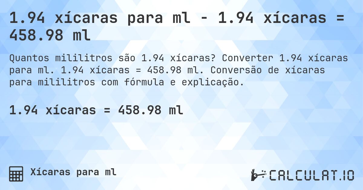 1.94 xícaras para ml - 1.94 xícaras = 458.98 ml. Converter 1.94 xícaras para ml. 1.94 xícaras = 458.98 ml. Conversão de xícaras para mililitros com fórmula e explicação.
