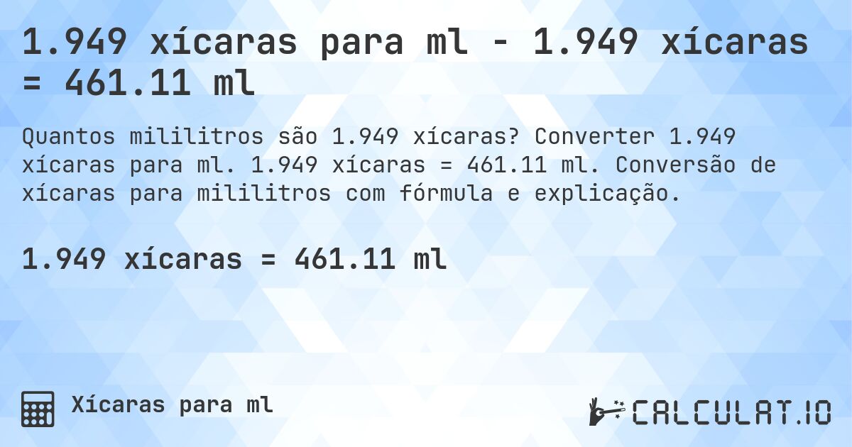 1.949 xícaras para ml - 1.949 xícaras = 461.11 ml. Converter 1.949 xícaras para ml. 1.949 xícaras = 461.11 ml. Conversão de xícaras para mililitros com fórmula e explicação.