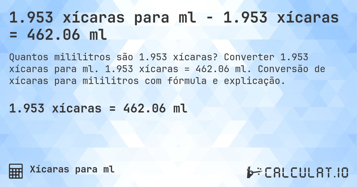 1.953 xícaras para ml - 1.953 xícaras = 462.06 ml. Converter 1.953 xícaras para ml. 1.953 xícaras = 462.06 ml. Conversão de xícaras para mililitros com fórmula e explicação.