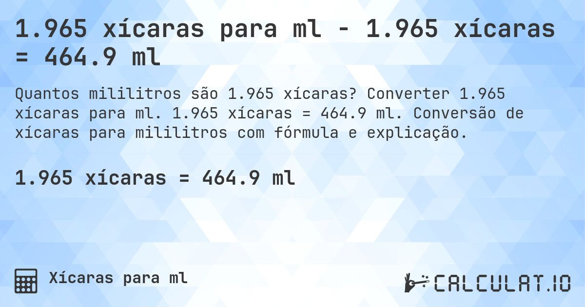 1.965 xícaras para ml - 1.965 xícaras = 464.9 ml. Converter 1.965 xícaras para ml. 1.965 xícaras = 464.9 ml. Conversão de xícaras para mililitros com fórmula e explicação.