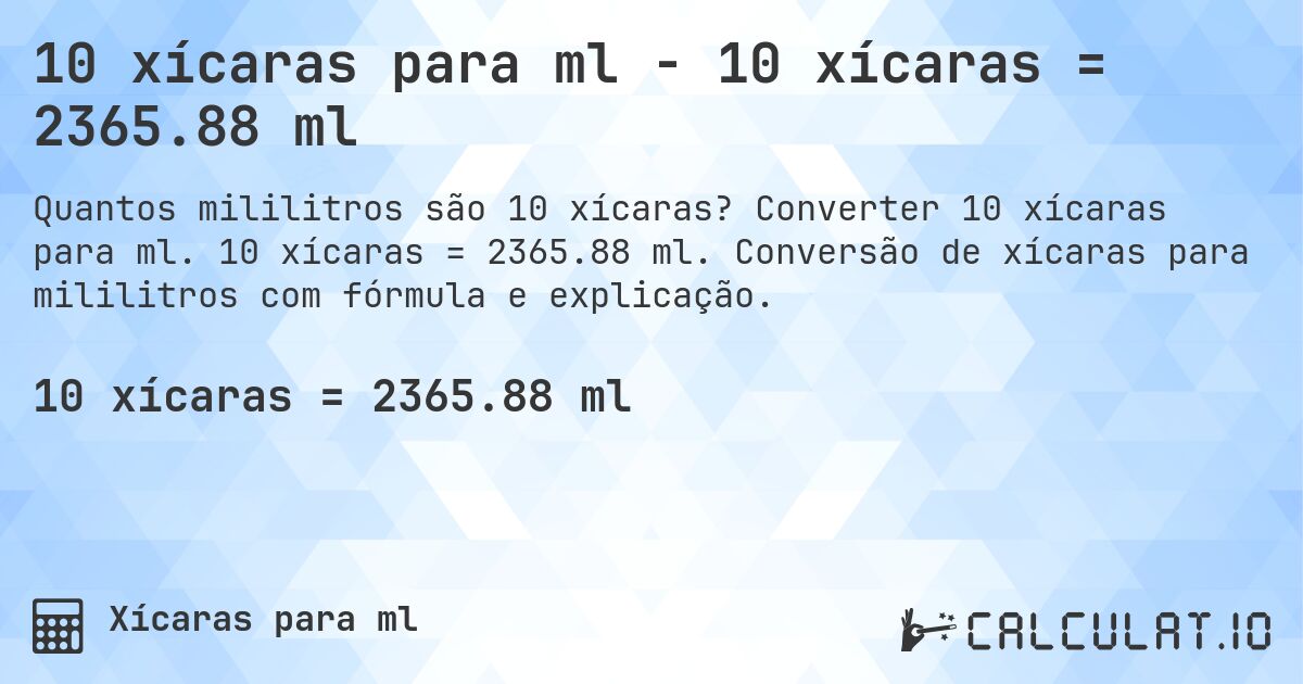10 xícaras para ml - 10 xícaras = 2365.88 ml. Converter 10 xícaras para ml. 10 xícaras = 2365.88 ml. Conversão de xícaras para mililitros com fórmula e explicação.