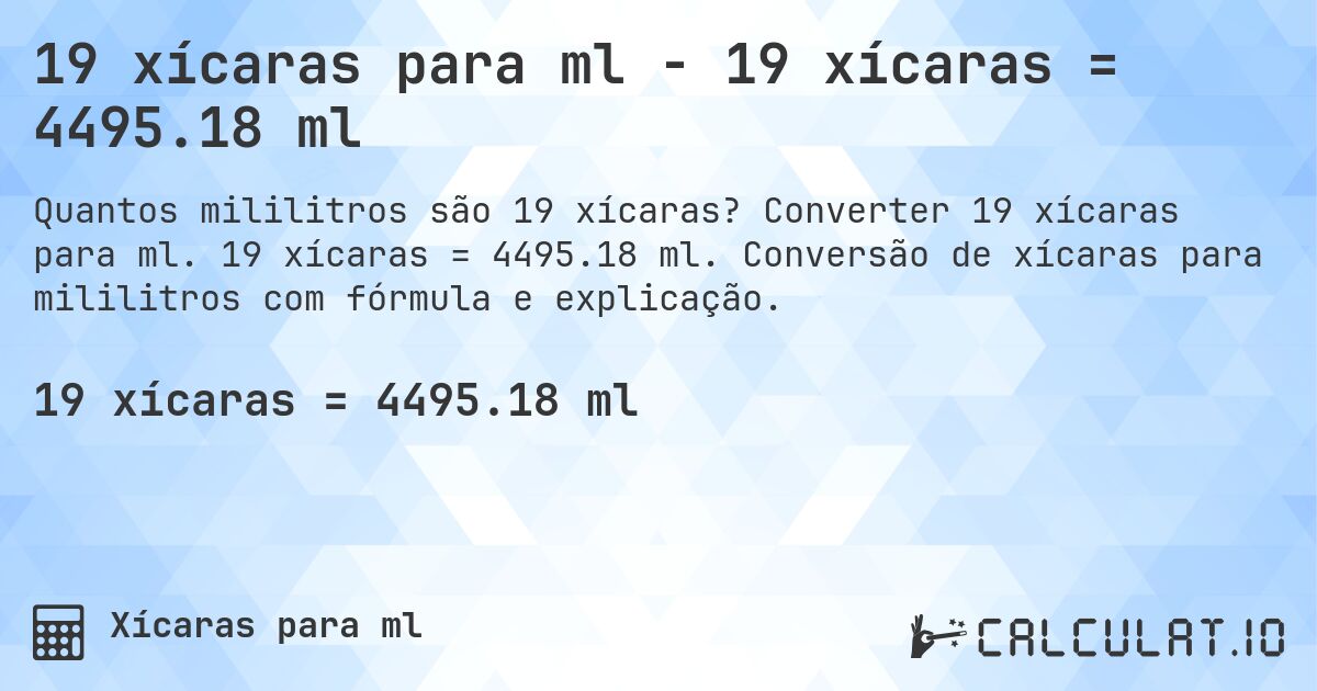 19 xícaras para ml - 19 xícaras = 4495.18 ml. Converter 19 xícaras para ml. 19 xícaras = 4495.18 ml. Conversão de xícaras para mililitros com fórmula e explicação.
