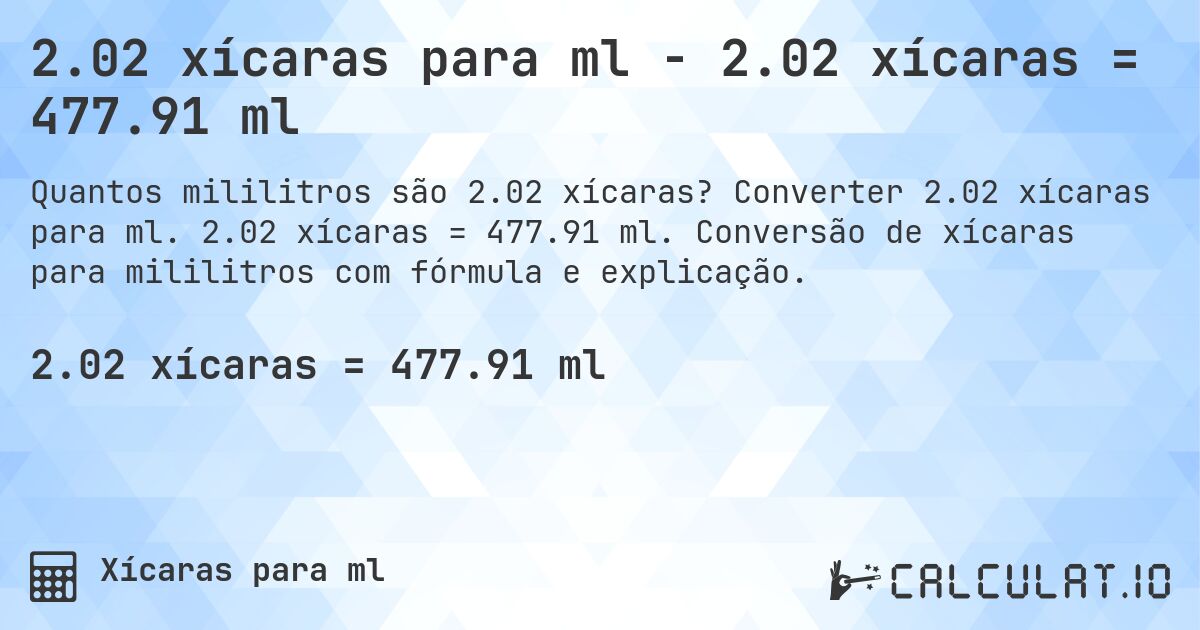 2.02 xícaras para ml - 2.02 xícaras = 477.91 ml. Converter 2.02 xícaras para ml. 2.02 xícaras = 477.91 ml. Conversão de xícaras para mililitros com fórmula e explicação.