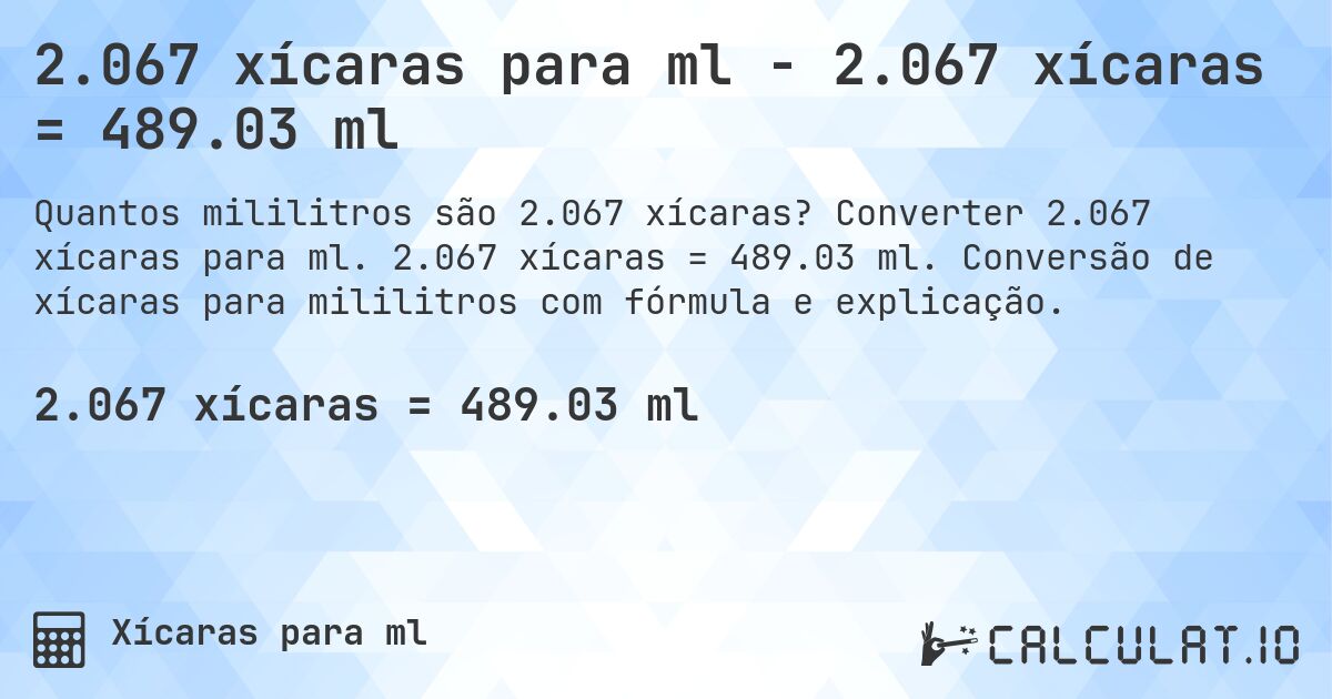 2.067 xícaras para ml - 2.067 xícaras = 489.03 ml. Converter 2.067 xícaras para ml. 2.067 xícaras = 489.03 ml. Conversão de xícaras para mililitros com fórmula e explicação.