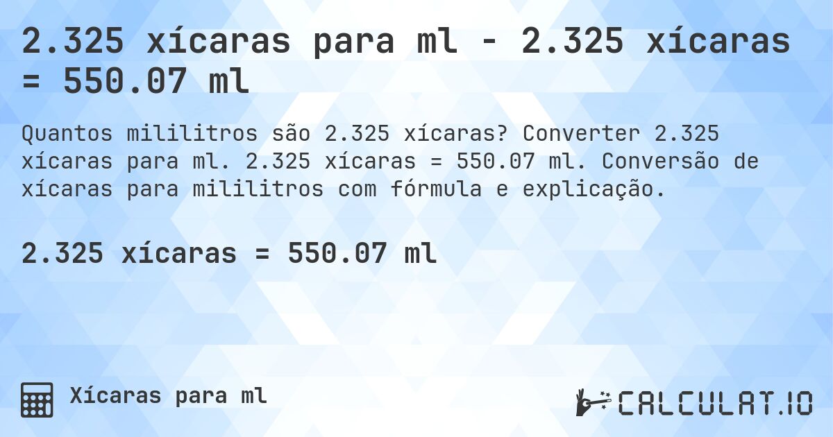 2.325 xícaras para ml - 2.325 xícaras = 550.07 ml. Converter 2.325 xícaras para ml. 2.325 xícaras = 550.07 ml. Conversão de xícaras para mililitros com fórmula e explicação.