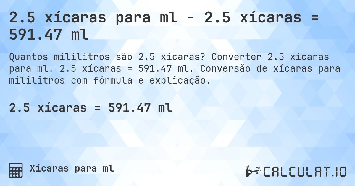 2.5 xícaras para ml - 2.5 xícaras = 591.47 ml. Converter 2.5 xícaras para ml. 2.5 xícaras = 591.47 ml. Conversão de xícaras para mililitros com fórmula e explicação.