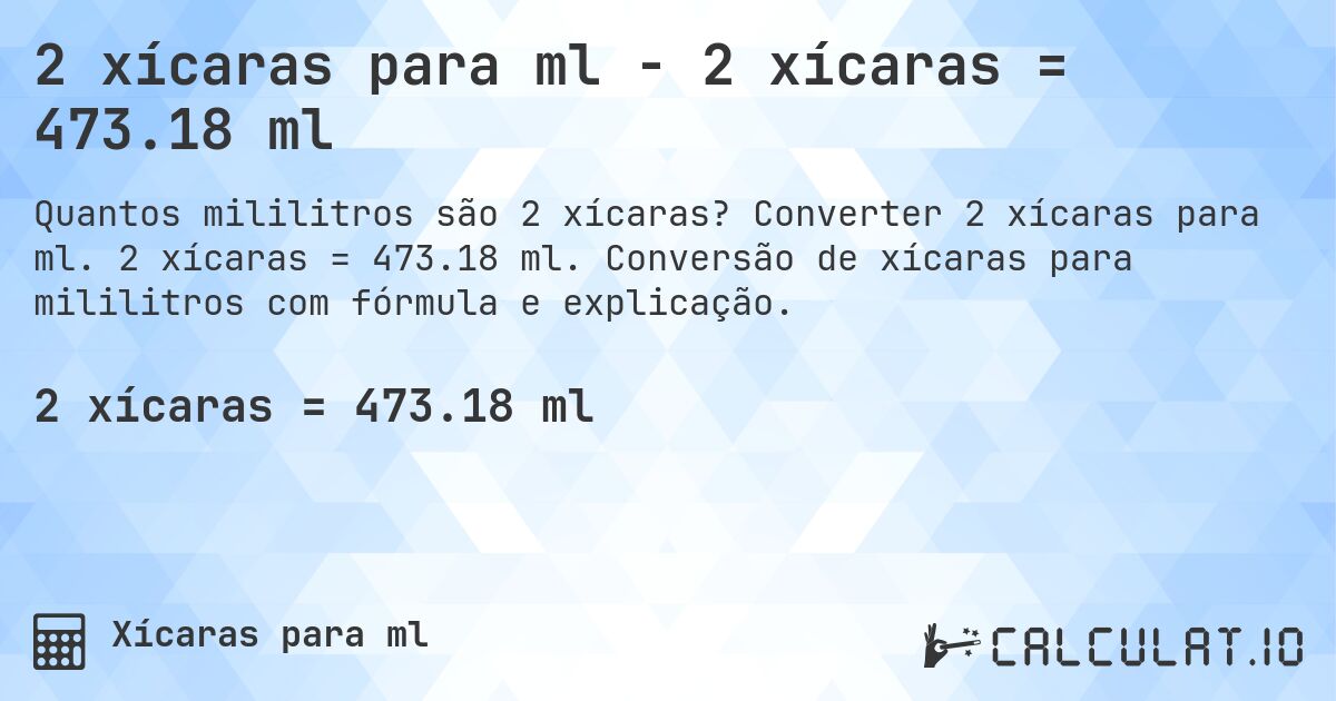 2 xícaras para ml - 2 xícaras = 473.18 ml. Converter 2 xícaras para ml. 2 xícaras = 473.18 ml. Conversão de xícaras para mililitros com fórmula e explicação.