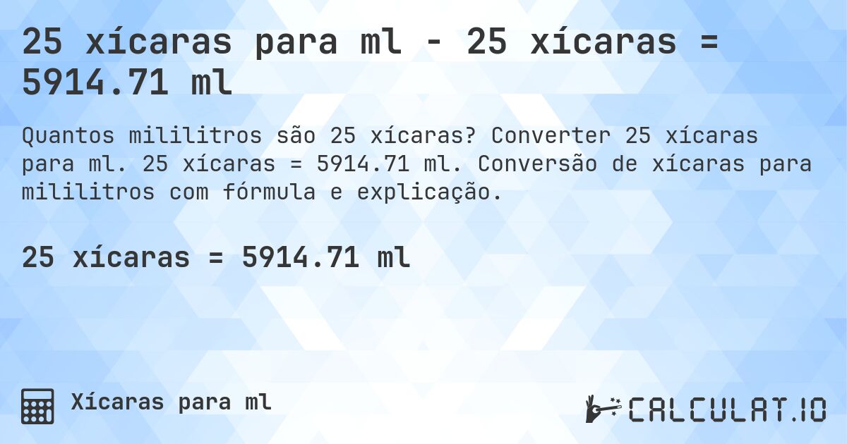 25 xícaras para ml - 25 xícaras = 5914.71 ml. Converter 25 xícaras para ml. 25 xícaras = 5914.71 ml. Conversão de xícaras para mililitros com fórmula e explicação.