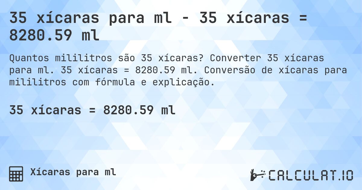 35 xícaras para ml - 35 xícaras = 8280.59 ml. Converter 35 xícaras para ml. 35 xícaras = 8280.59 ml. Conversão de xícaras para mililitros com fórmula e explicação.