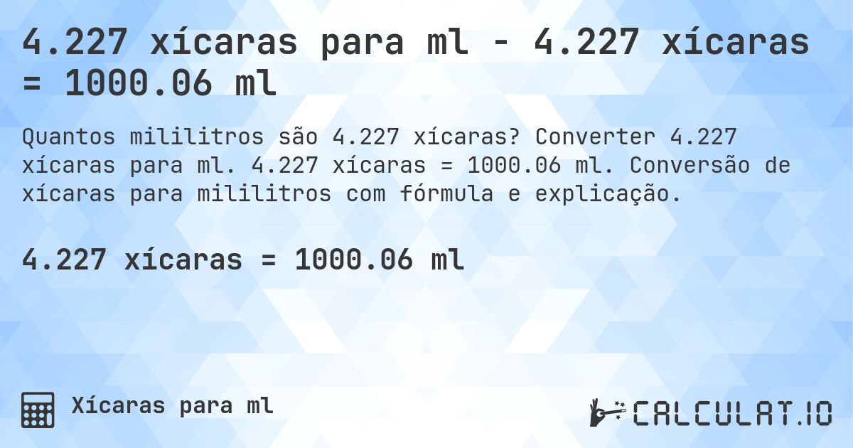 4.227 xícaras para ml - 4.227 xícaras = 1000.06 ml. Converter 4.227 xícaras para ml. 4.227 xícaras = 1000.06 ml. Conversão de xícaras para mililitros com fórmula e explicação.