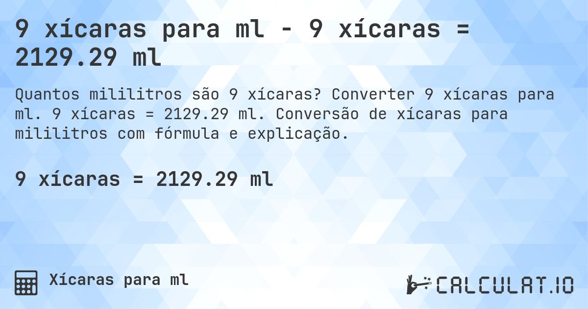 9 xícaras para ml - 9 xícaras = 2129.29 ml. Converter 9 xícaras para ml. 9 xícaras = 2129.29 ml. Conversão de xícaras para mililitros com fórmula e explicação.