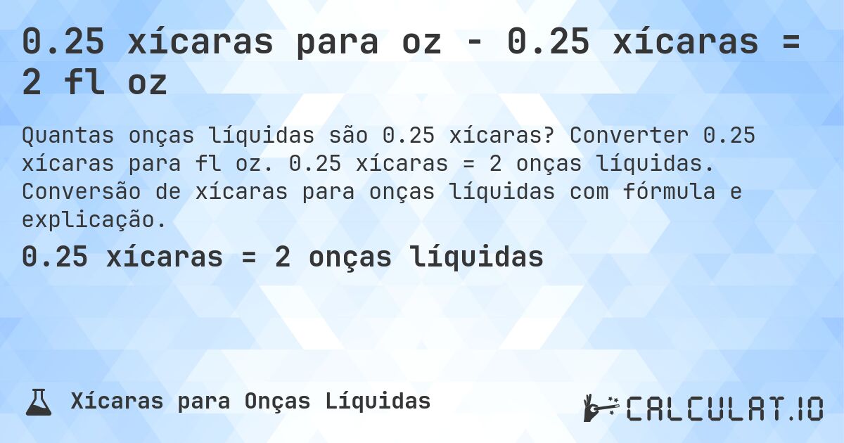 0.25 xícaras para oz - 0.25 xícaras = 2 fl oz. Converter 0.25 xícaras para fl oz. 0.25 xícaras = 2 onças líquidas. Conversão de xícaras para onças líquidas com fórmula e explicação.