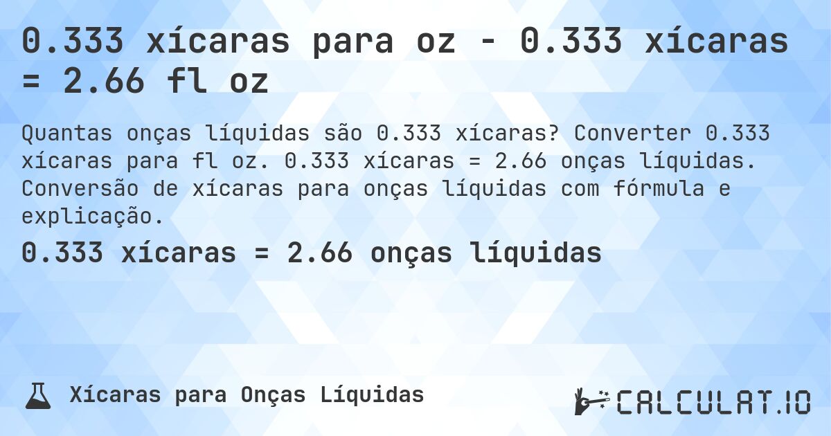 0.333 xícaras para oz - 0.333 xícaras = 2.66 fl oz. Converter 0.333 xícaras para fl oz. 0.333 xícaras = 2.66 onças líquidas. Conversão de xícaras para onças líquidas com fórmula e explicação.