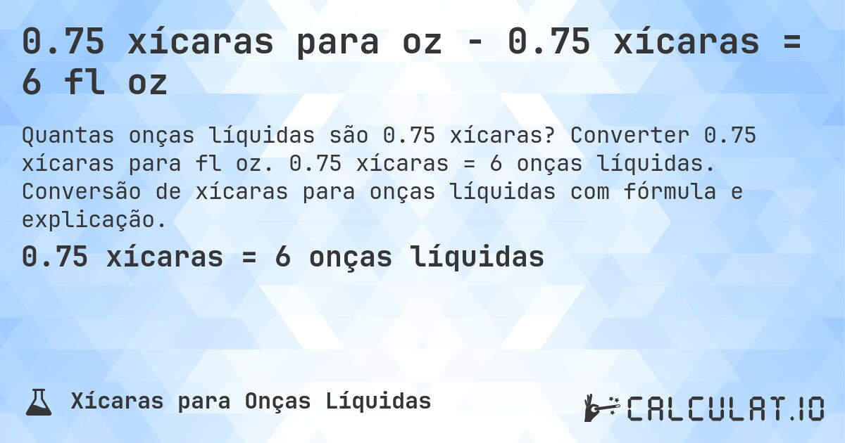 0.75 xícaras para oz - 0.75 xícaras = 6 fl oz. Converter 0.75 xícaras para fl oz. 0.75 xícaras = 6 onças líquidas. Conversão de xícaras para onças líquidas com fórmula e explicação.