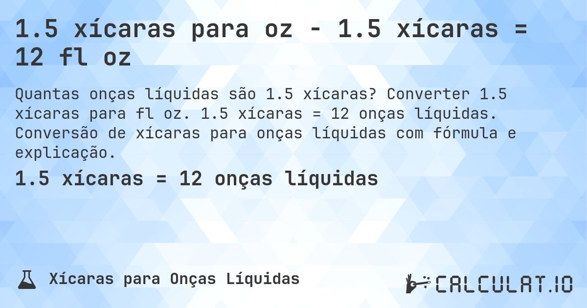 1.5 xícaras para oz - 1.5 xícaras = 12 fl oz. Converter 1.5 xícaras para fl oz. 1.5 xícaras = 12 onças líquidas. Conversão de xícaras para onças líquidas com fórmula e explicação.