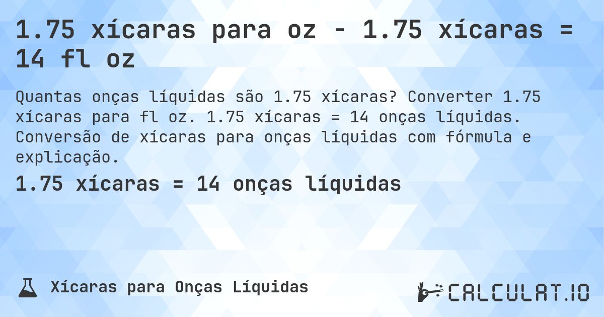 1.75 xícaras para oz - 1.75 xícaras = 14 fl oz. Converter 1.75 xícaras para fl oz. 1.75 xícaras = 14 onças líquidas. Conversão de xícaras para onças líquidas com fórmula e explicação.