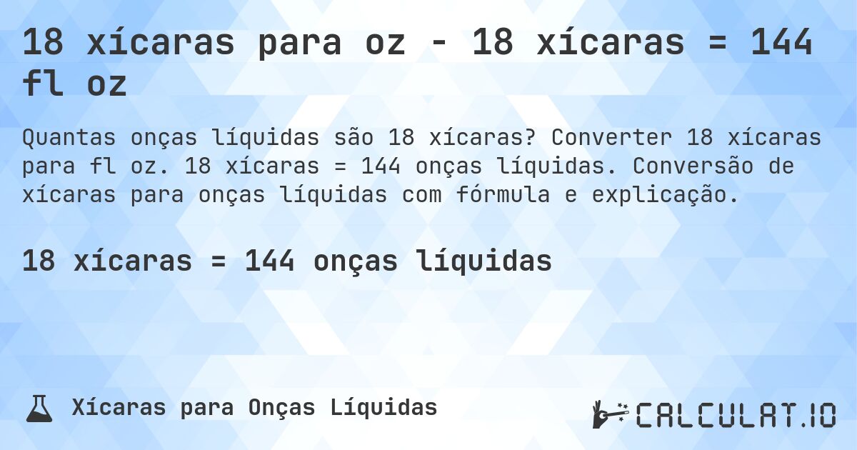 18 xícaras para oz - 18 xícaras = 144 fl oz. Converter 18 xícaras para fl oz. 18 xícaras = 144 onças líquidas. Conversão de xícaras para onças líquidas com fórmula e explicação.