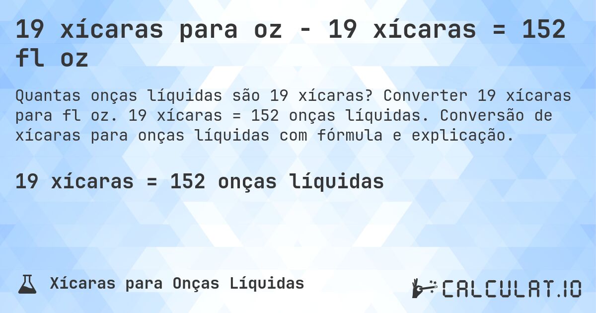 19 xícaras para oz - 19 xícaras = 152 fl oz. Converter 19 xícaras para fl oz. 19 xícaras = 152 onças líquidas. Conversão de xícaras para onças líquidas com fórmula e explicação.