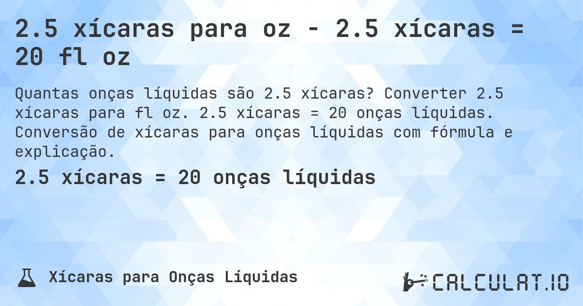2.5 xícaras para oz - 2.5 xícaras = 20 fl oz. Converter 2.5 xícaras para fl oz. 2.5 xícaras = 20 onças líquidas. Conversão de xícaras para onças líquidas com fórmula e explicação.