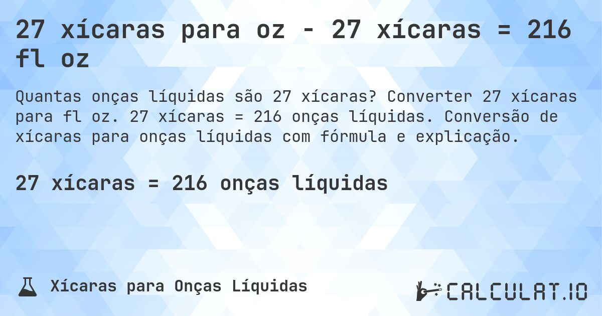 27 xícaras para oz - 27 xícaras = 216 fl oz. Converter 27 xícaras para fl oz. 27 xícaras = 216 onças líquidas. Conversão de xícaras para onças líquidas com fórmula e explicação.