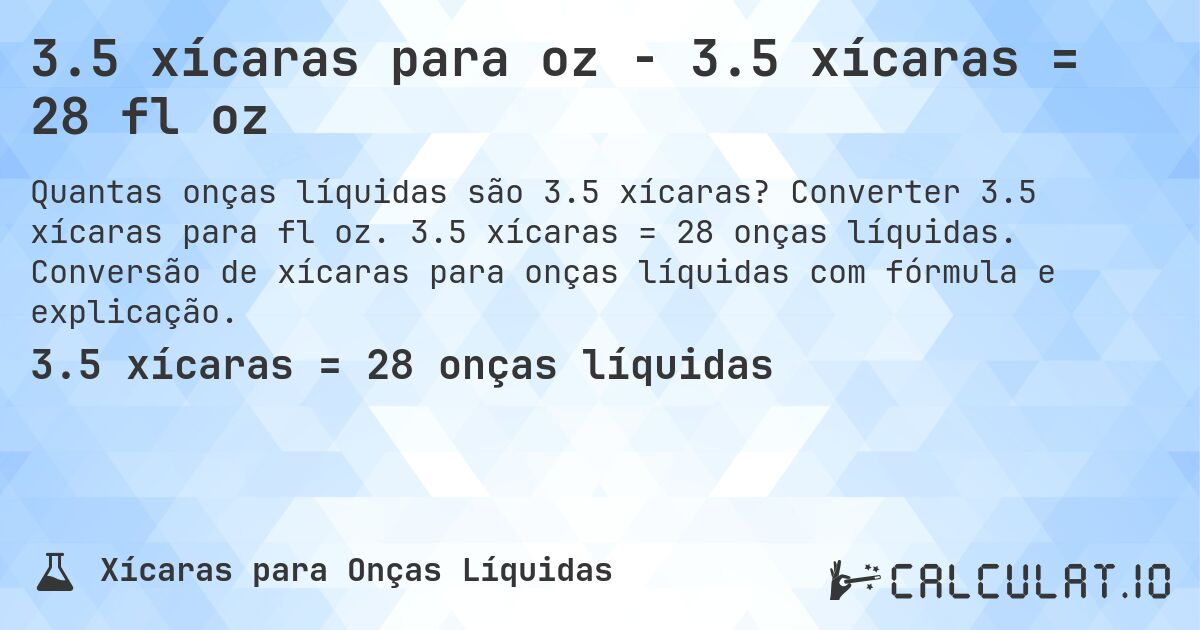 3.5 xícaras para oz - 3.5 xícaras = 28 fl oz. Converter 3.5 xícaras para fl oz. 3.5 xícaras = 28 onças líquidas. Conversão de xícaras para onças líquidas com fórmula e explicação.