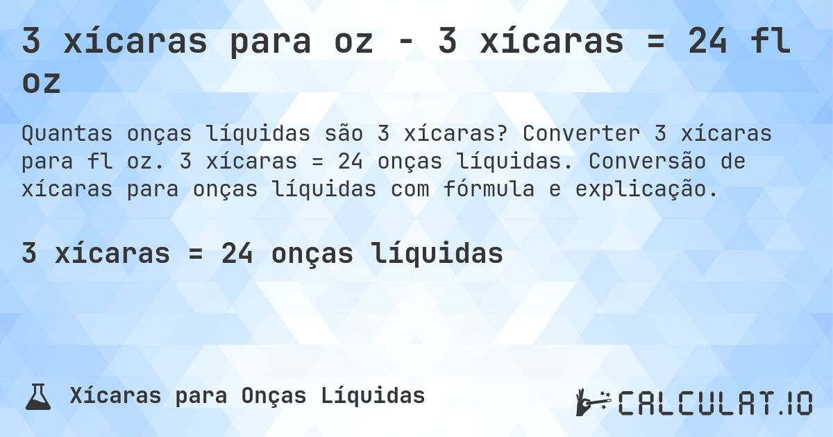 3 xícaras para oz - 3 xícaras = 24 fl oz. Converter 3 xícaras para fl oz. 3 xícaras = 24 onças líquidas. Conversão de xícaras para onças líquidas com fórmula e explicação.