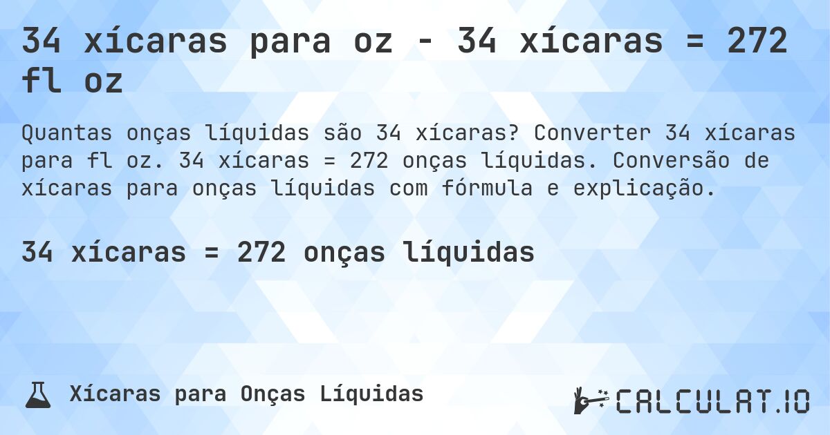 34 xícaras para oz - 34 xícaras = 272 fl oz. Converter 34 xícaras para fl oz. 34 xícaras = 272 onças líquidas. Conversão de xícaras para onças líquidas com fórmula e explicação.