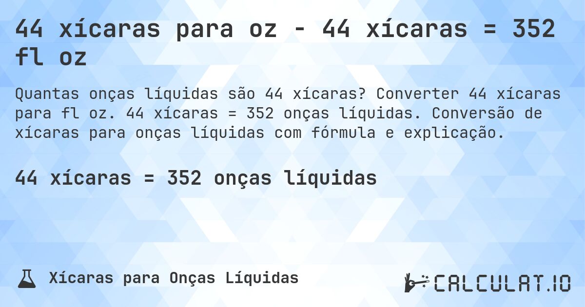 44 xícaras para oz - 44 xícaras = 352 fl oz. Converter 44 xícaras para fl oz. 44 xícaras = 352 onças líquidas. Conversão de xícaras para onças líquidas com fórmula e explicação.