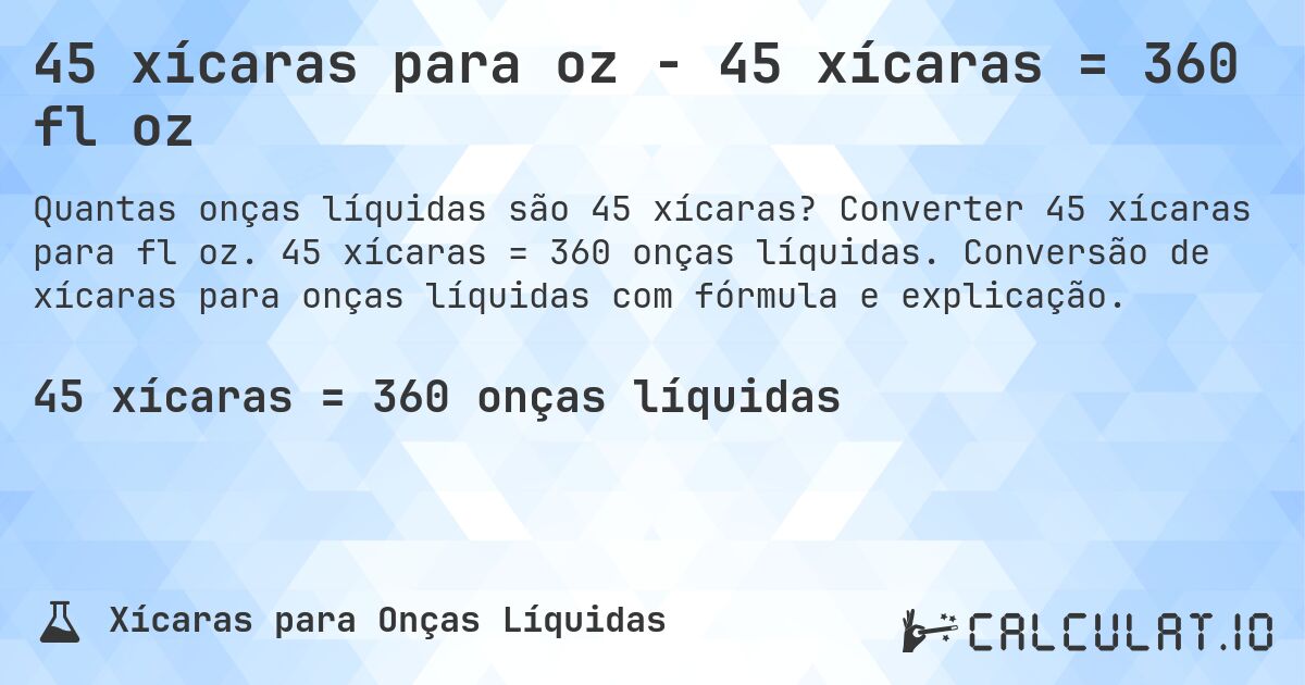 45 xícaras para oz - 45 xícaras = 360 fl oz. Converter 45 xícaras para fl oz. 45 xícaras = 360 onças líquidas. Conversão de xícaras para onças líquidas com fórmula e explicação.